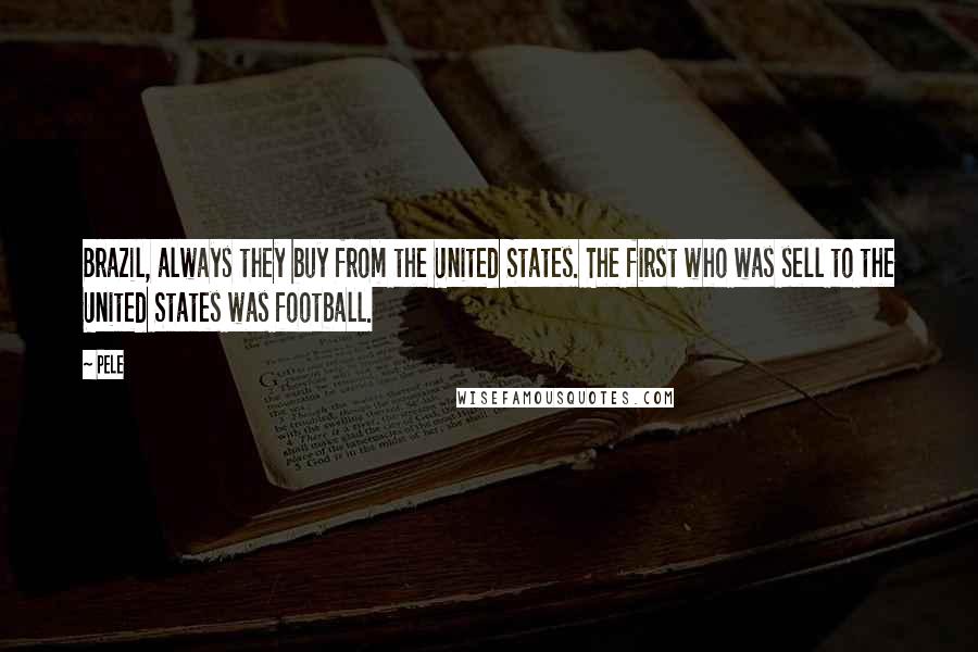 Pele Quotes: Brazil, always they buy from the United States. The first who was sell to the United States was football.
