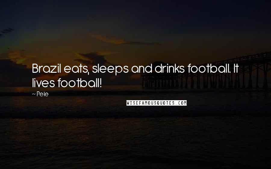 Pele Quotes: Brazil eats, sleeps and drinks football. It lives football!