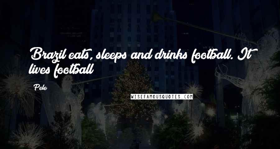 Pele Quotes: Brazil eats, sleeps and drinks football. It lives football!