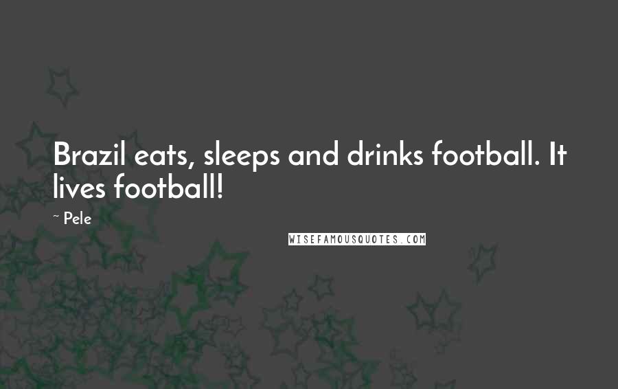 Pele Quotes: Brazil eats, sleeps and drinks football. It lives football!