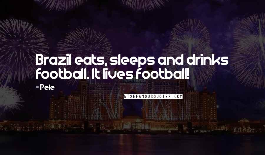 Pele Quotes: Brazil eats, sleeps and drinks football. It lives football!