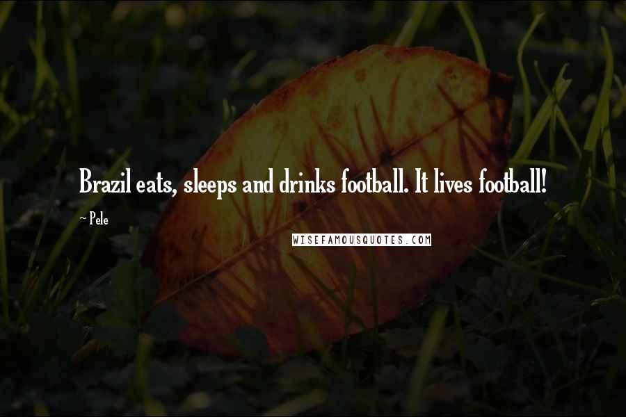 Pele Quotes: Brazil eats, sleeps and drinks football. It lives football!