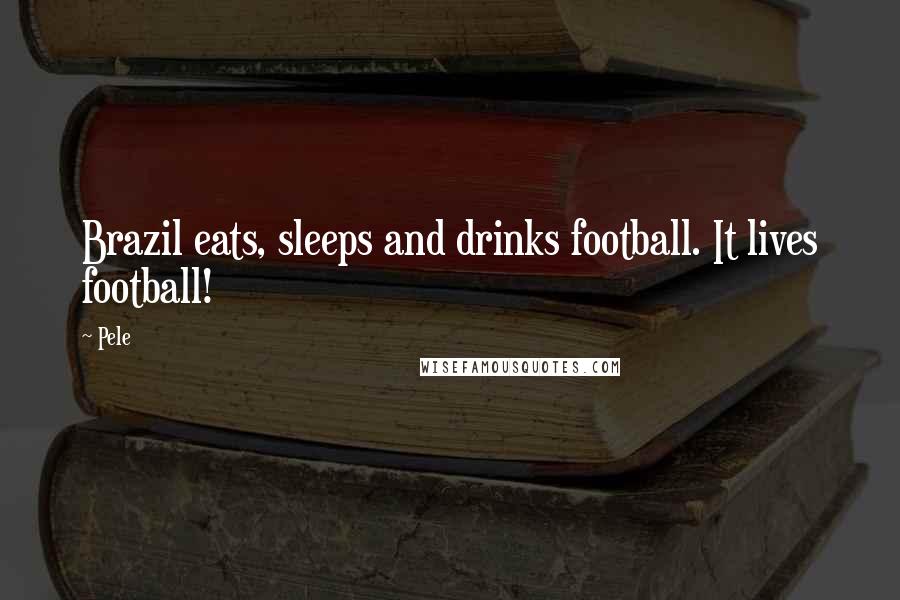 Pele Quotes: Brazil eats, sleeps and drinks football. It lives football!