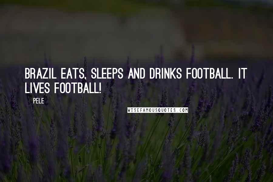 Pele Quotes: Brazil eats, sleeps and drinks football. It lives football!