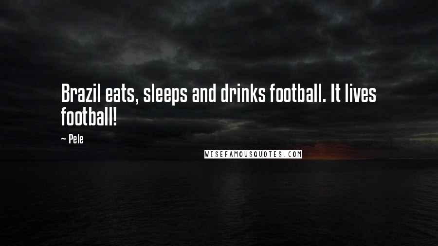 Pele Quotes: Brazil eats, sleeps and drinks football. It lives football!