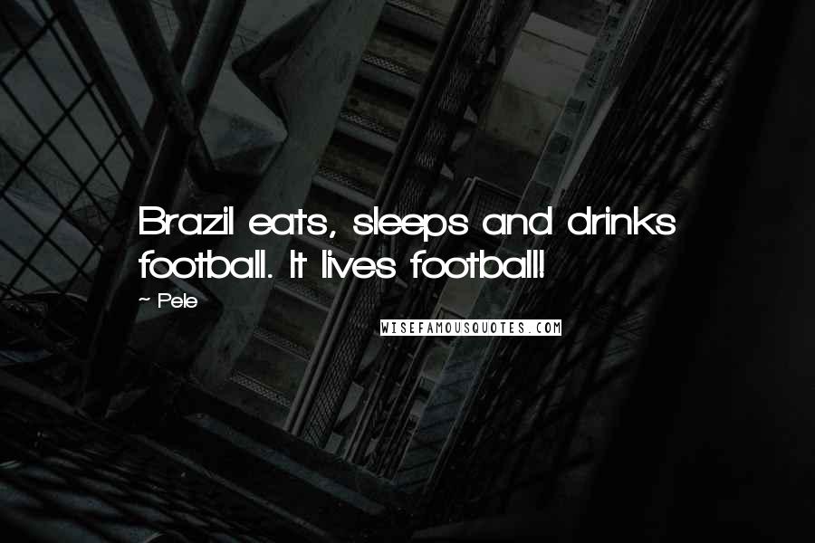 Pele Quotes: Brazil eats, sleeps and drinks football. It lives football!