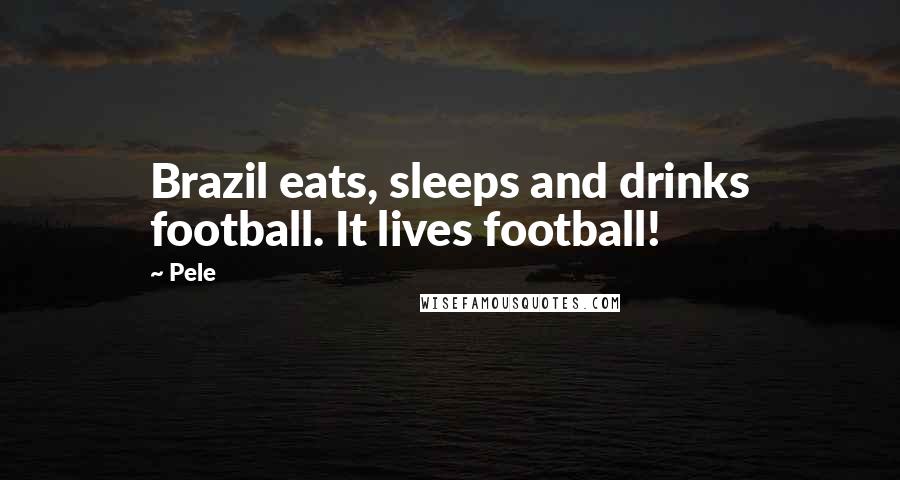 Pele Quotes: Brazil eats, sleeps and drinks football. It lives football!