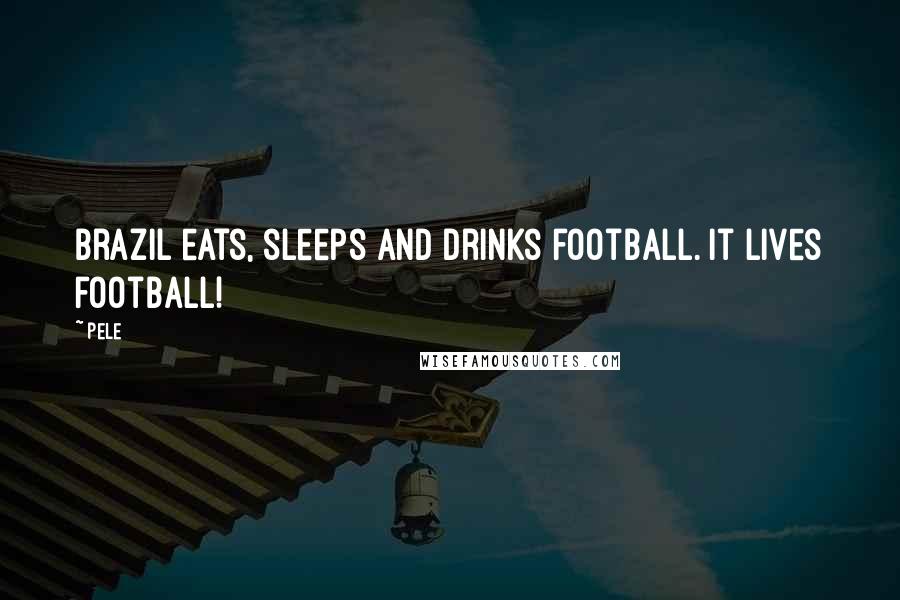 Pele Quotes: Brazil eats, sleeps and drinks football. It lives football!