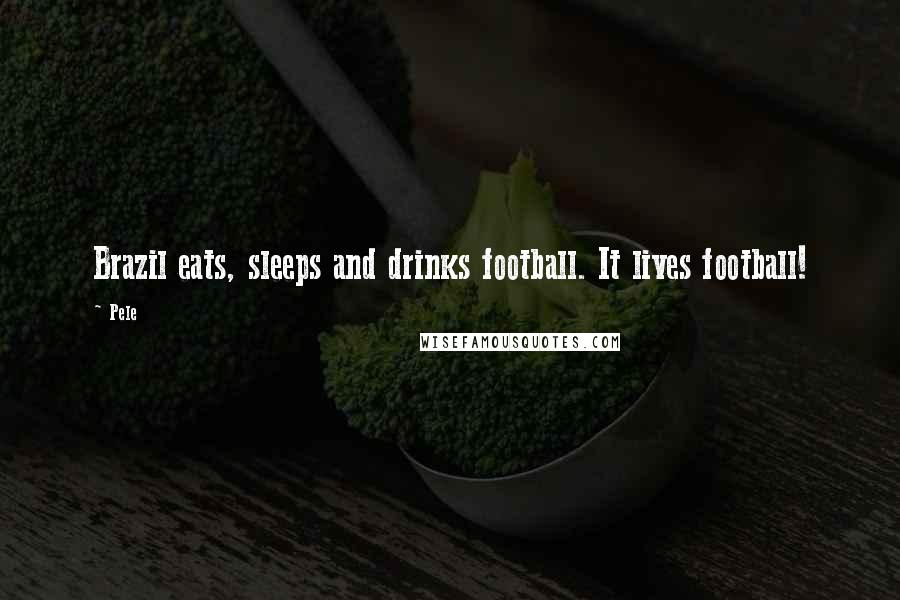 Pele Quotes: Brazil eats, sleeps and drinks football. It lives football!