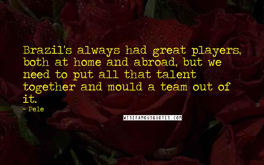 Pele Quotes: Brazil's always had great players, both at home and abroad, but we need to put all that talent together and mould a team out of it.