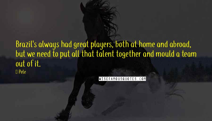 Pele Quotes: Brazil's always had great players, both at home and abroad, but we need to put all that talent together and mould a team out of it.