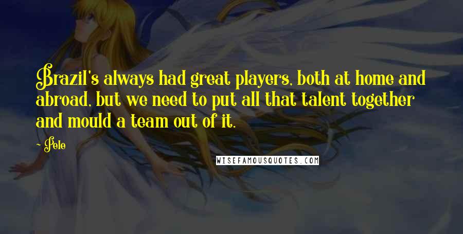 Pele Quotes: Brazil's always had great players, both at home and abroad, but we need to put all that talent together and mould a team out of it.