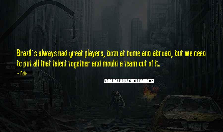 Pele Quotes: Brazil's always had great players, both at home and abroad, but we need to put all that talent together and mould a team out of it.