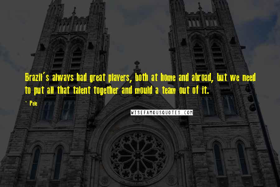 Pele Quotes: Brazil's always had great players, both at home and abroad, but we need to put all that talent together and mould a team out of it.