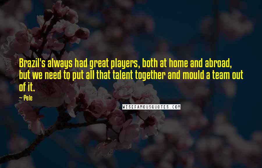 Pele Quotes: Brazil's always had great players, both at home and abroad, but we need to put all that talent together and mould a team out of it.