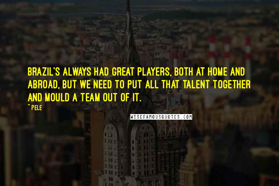 Pele Quotes: Brazil's always had great players, both at home and abroad, but we need to put all that talent together and mould a team out of it.