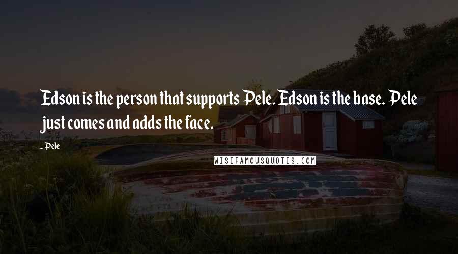 Pele Quotes: Edson is the person that supports Pele. Edson is the base. Pele just comes and adds the face.