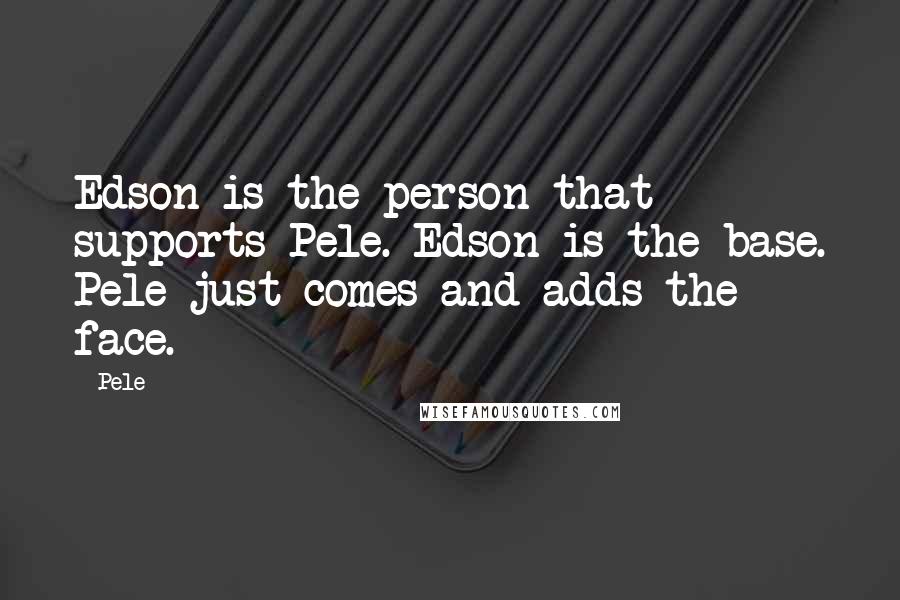 Pele Quotes: Edson is the person that supports Pele. Edson is the base. Pele just comes and adds the face.