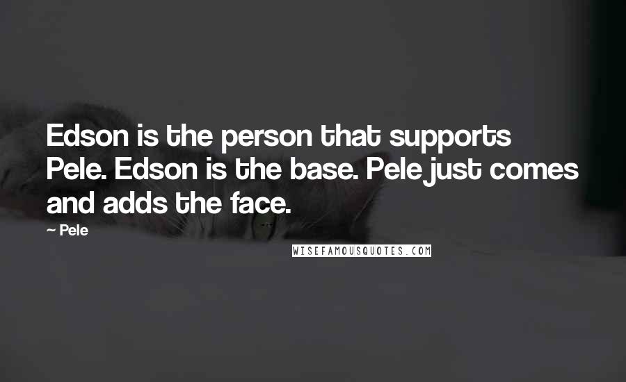 Pele Quotes: Edson is the person that supports Pele. Edson is the base. Pele just comes and adds the face.
