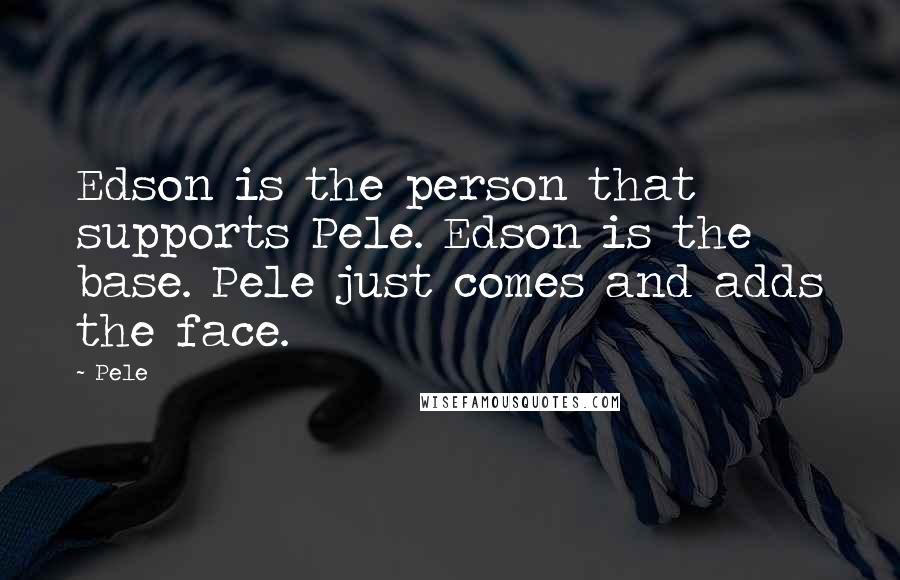 Pele Quotes: Edson is the person that supports Pele. Edson is the base. Pele just comes and adds the face.