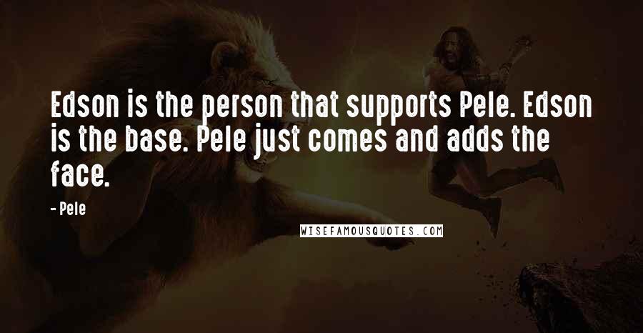 Pele Quotes: Edson is the person that supports Pele. Edson is the base. Pele just comes and adds the face.