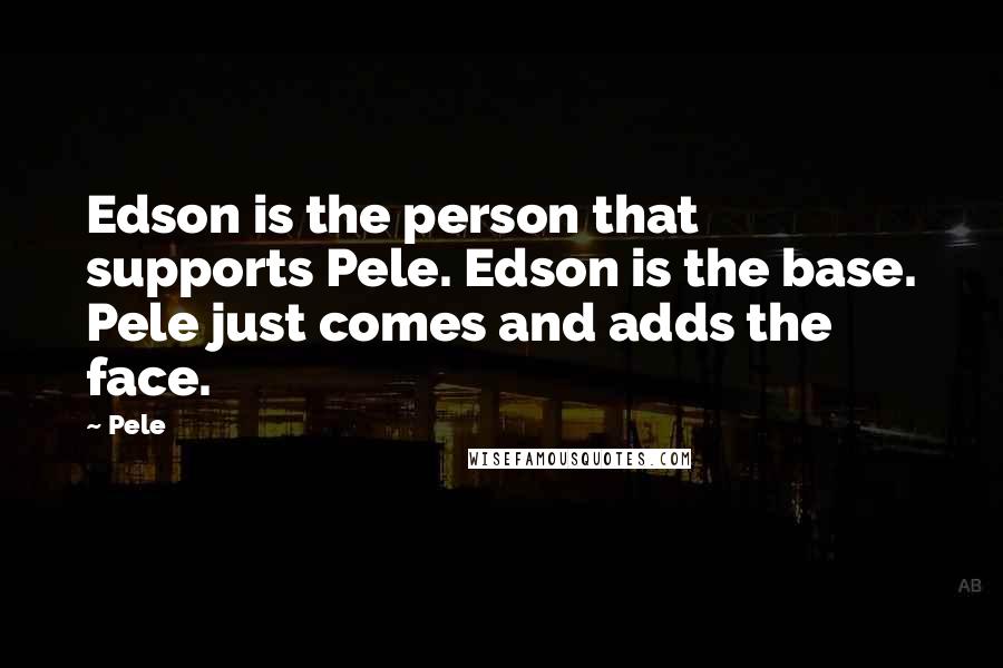 Pele Quotes: Edson is the person that supports Pele. Edson is the base. Pele just comes and adds the face.