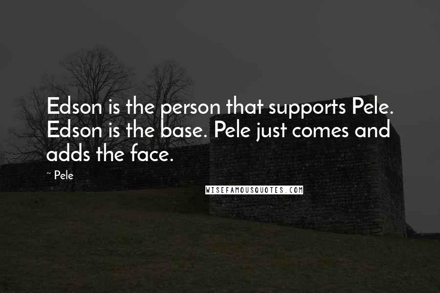 Pele Quotes: Edson is the person that supports Pele. Edson is the base. Pele just comes and adds the face.