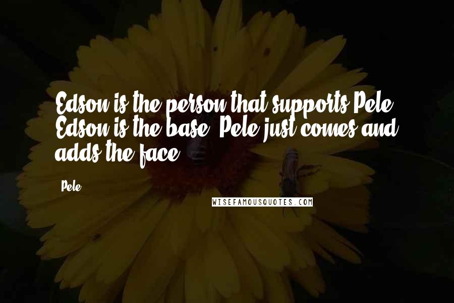 Pele Quotes: Edson is the person that supports Pele. Edson is the base. Pele just comes and adds the face.