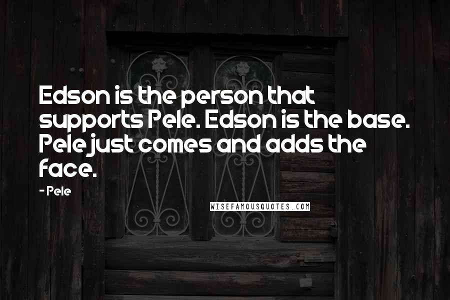 Pele Quotes: Edson is the person that supports Pele. Edson is the base. Pele just comes and adds the face.