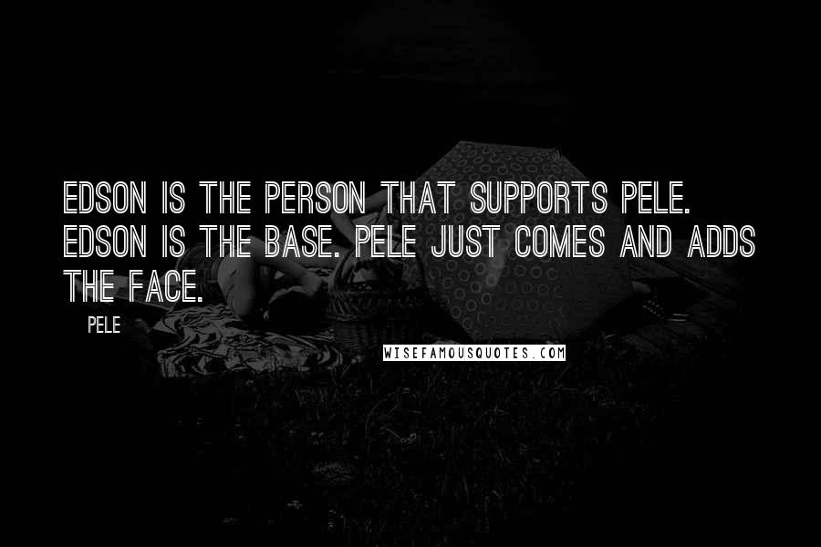 Pele Quotes: Edson is the person that supports Pele. Edson is the base. Pele just comes and adds the face.