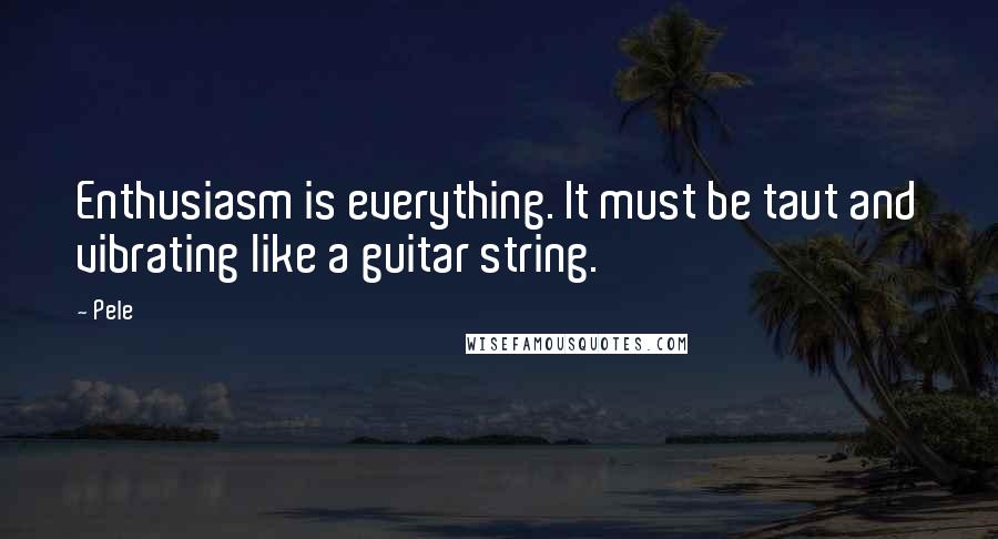 Pele Quotes: Enthusiasm is everything. It must be taut and vibrating like a guitar string.