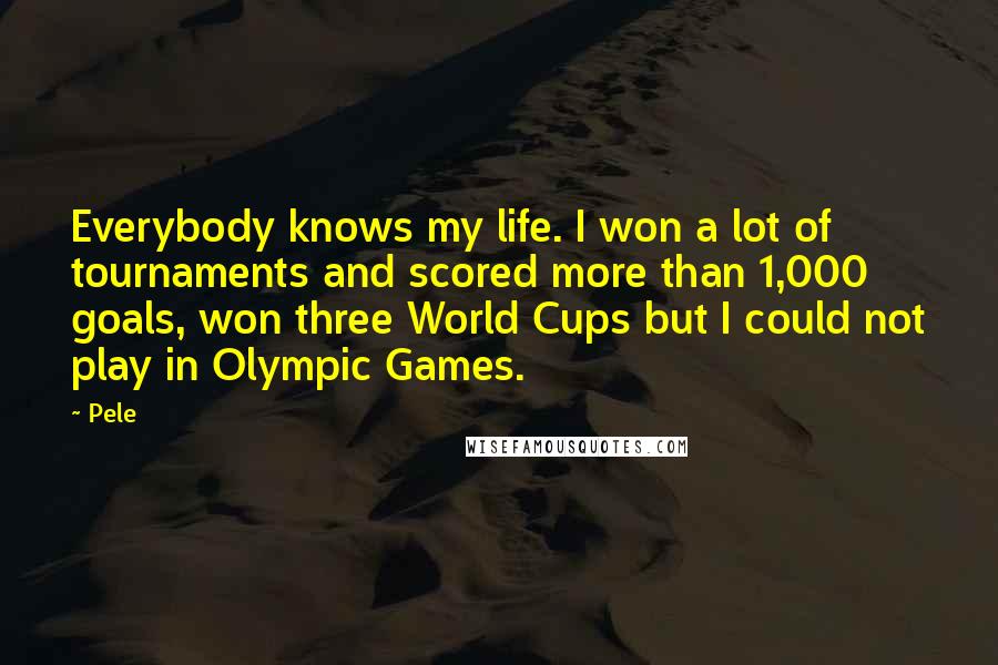 Pele Quotes: Everybody knows my life. I won a lot of tournaments and scored more than 1,000 goals, won three World Cups but I could not play in Olympic Games.