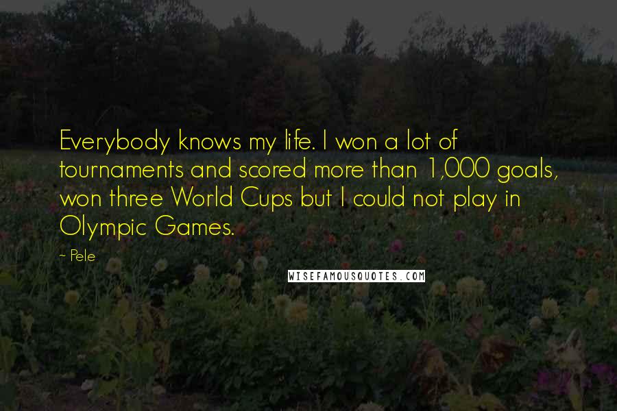 Pele Quotes: Everybody knows my life. I won a lot of tournaments and scored more than 1,000 goals, won three World Cups but I could not play in Olympic Games.