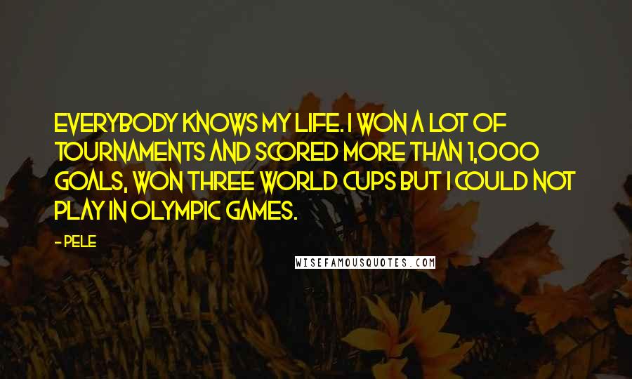 Pele Quotes: Everybody knows my life. I won a lot of tournaments and scored more than 1,000 goals, won three World Cups but I could not play in Olympic Games.