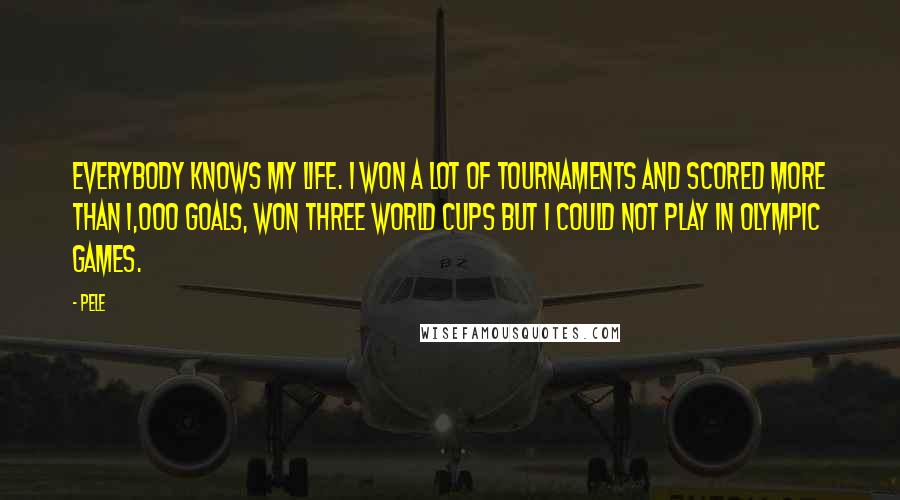 Pele Quotes: Everybody knows my life. I won a lot of tournaments and scored more than 1,000 goals, won three World Cups but I could not play in Olympic Games.