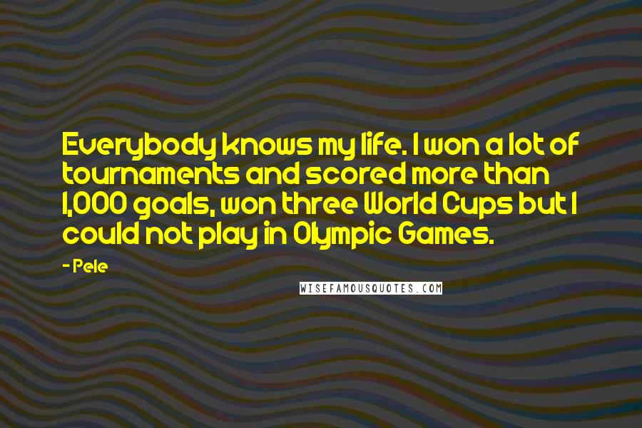 Pele Quotes: Everybody knows my life. I won a lot of tournaments and scored more than 1,000 goals, won three World Cups but I could not play in Olympic Games.