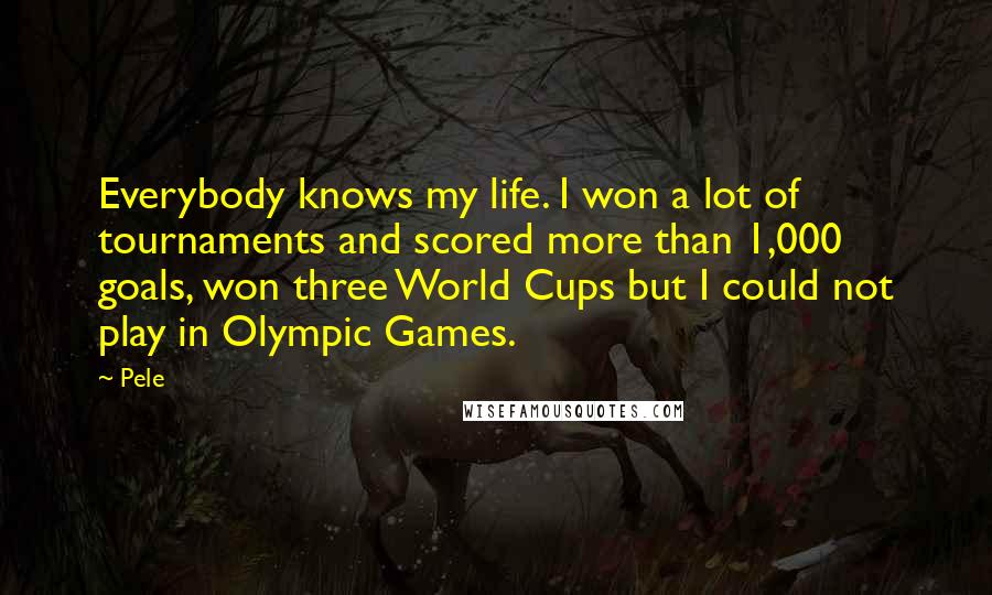 Pele Quotes: Everybody knows my life. I won a lot of tournaments and scored more than 1,000 goals, won three World Cups but I could not play in Olympic Games.