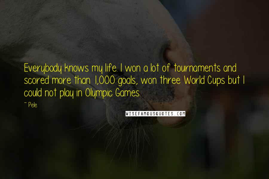 Pele Quotes: Everybody knows my life. I won a lot of tournaments and scored more than 1,000 goals, won three World Cups but I could not play in Olympic Games.