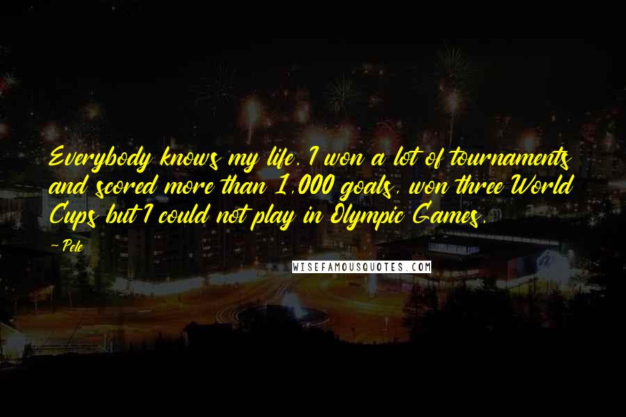 Pele Quotes: Everybody knows my life. I won a lot of tournaments and scored more than 1,000 goals, won three World Cups but I could not play in Olympic Games.