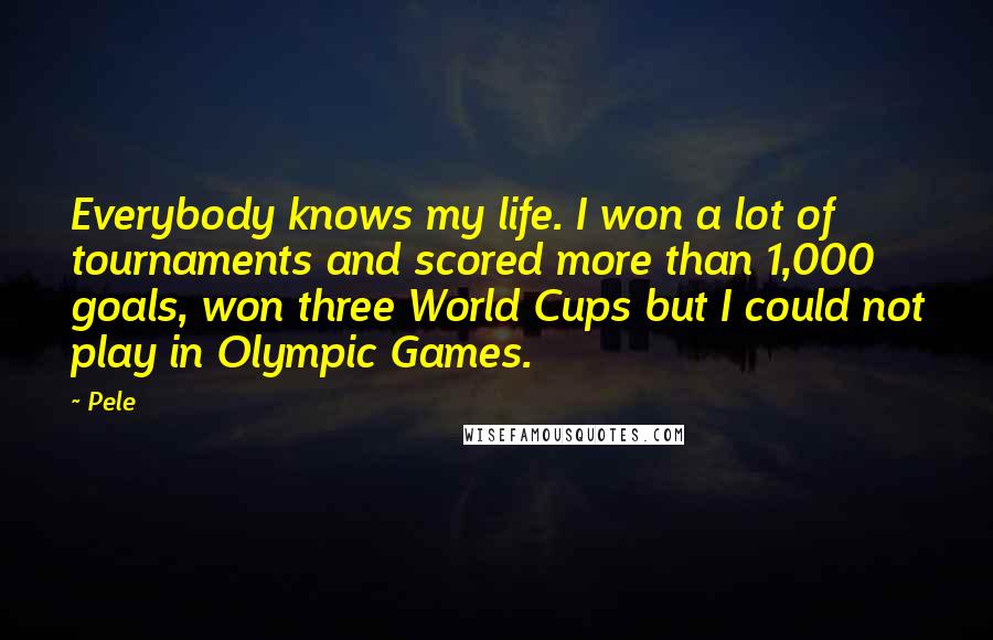 Pele Quotes: Everybody knows my life. I won a lot of tournaments and scored more than 1,000 goals, won three World Cups but I could not play in Olympic Games.