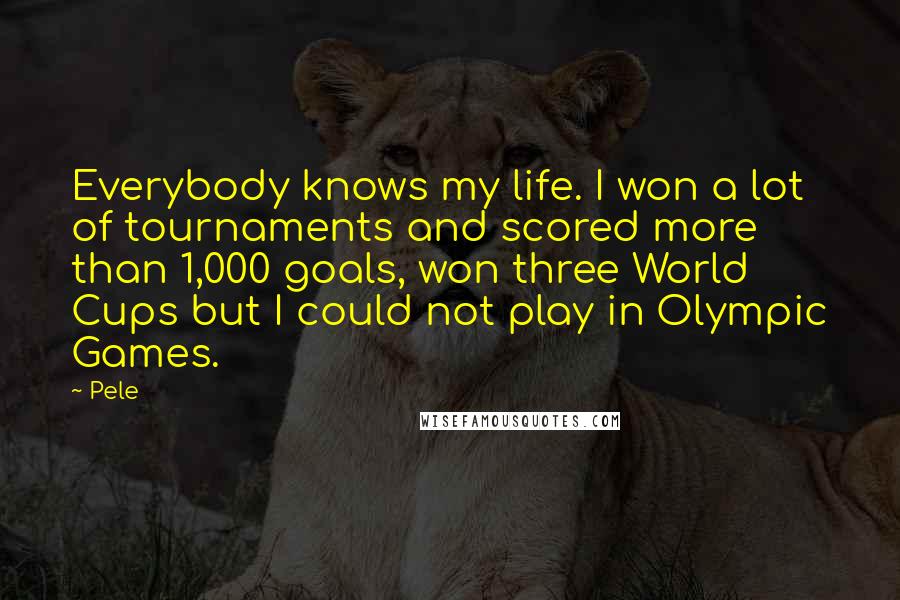 Pele Quotes: Everybody knows my life. I won a lot of tournaments and scored more than 1,000 goals, won three World Cups but I could not play in Olympic Games.