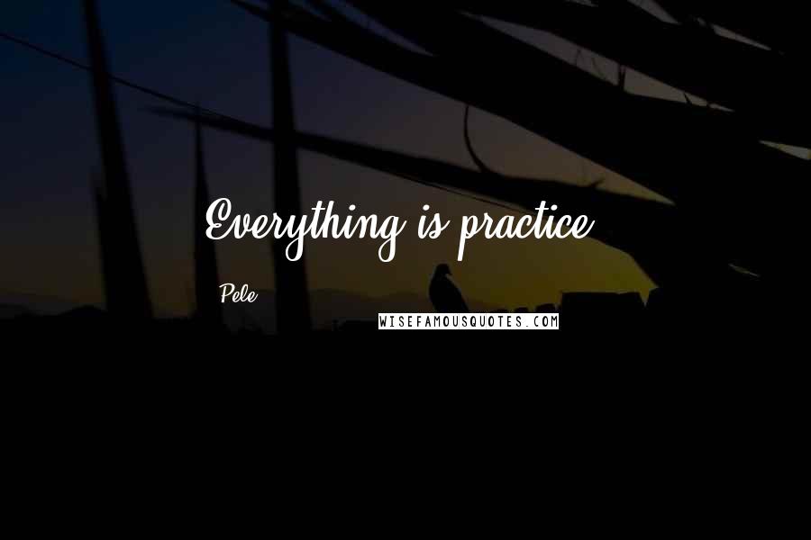 Pele Quotes: Everything is practice.