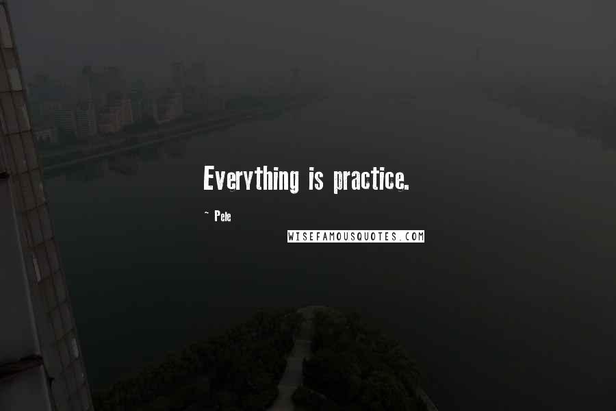 Pele Quotes: Everything is practice.