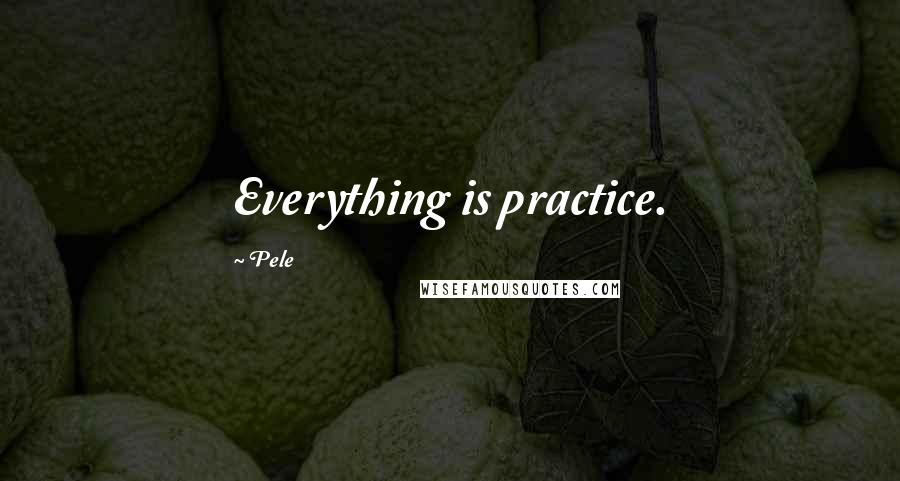 Pele Quotes: Everything is practice.
