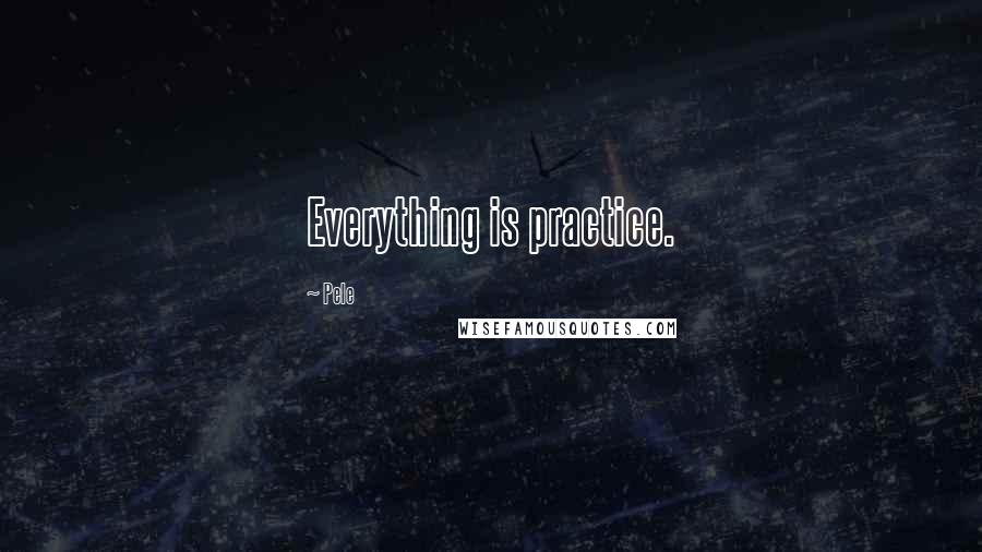 Pele Quotes: Everything is practice.