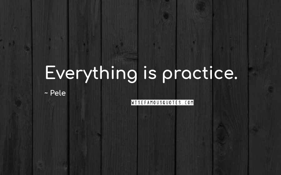 Pele Quotes: Everything is practice.