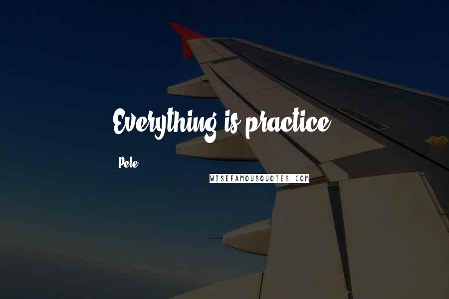 Pele Quotes: Everything is practice.