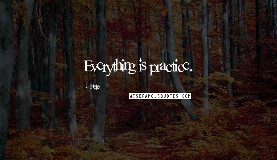 Pele Quotes: Everything is practice.