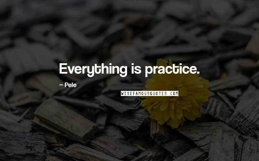 Pele Quotes: Everything is practice.