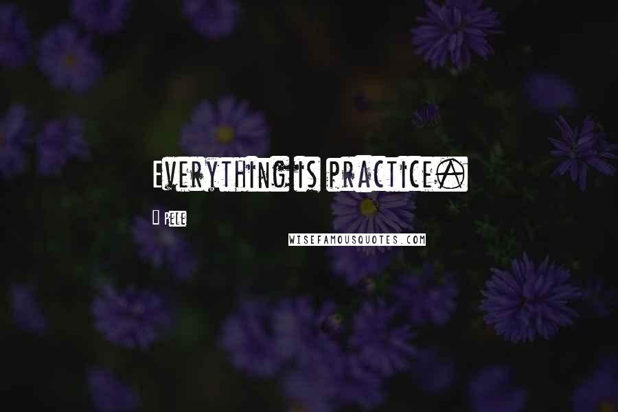 Pele Quotes: Everything is practice.